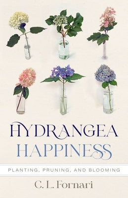 Hydrangea Happiness: Planting, Pruning, and Blooming by Fornari, C. L.