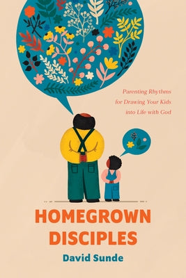 Homegrown Disciples: Parenting Rhythms for Drawing Your Kids Into Life with God by Sunde, David