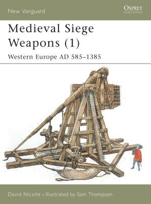 Medieval Siege Weapons (1): Western Europe Ad 585-1385 by Nicolle, David