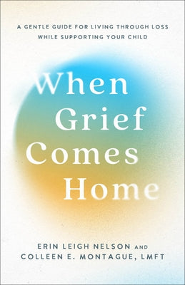 When Grief Comes Home: A Gentle Guide for Living Through Loss While Supporting Your Child by Nelson, Erin Leigh