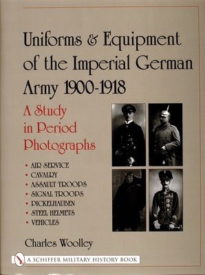 Uniforms & Equipment of the Imperial German Army 1900-1918: A Study in Period Photographs Air Service - Cavalry - Assault Troops - Signal Troops - Pic by Woolley, Charles