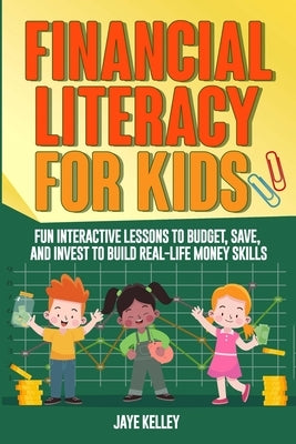 Financial Literacy for Kids: Fun Interactive Lessons to Budget, Save and Invest to Build Real-Life Money Skills by Kelley, Jaye