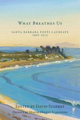 What Breathes Us: Santa Barbara Poets Laureate, 2005-2015 by Starkey, David