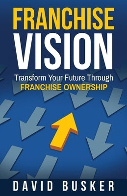 Franchise Vision: Transform Your Future Through Franchise Ownership by Busker, David