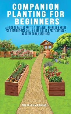 Companion Planting For Beginners: A Guide To Pairing Fruits, Vegetables, Flowers & Herbs For Nutrient-Rich Soil, Higher Yields & Natural Pest Control by Damiani, Michelle M.