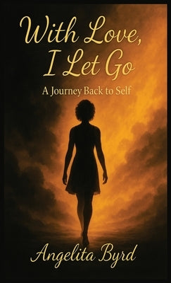 With Love, I Let Go: A Journey Back to Self by Byrd, Angelita