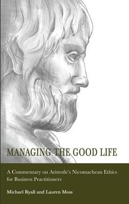 Managing the Good Life: A Commentary on Aristotle's Nicomachean Ethics for Business Practitioners by Ryall, Michael