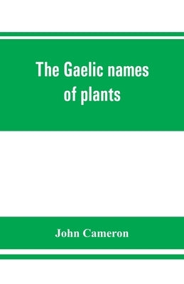 The Gaelic names of plants (Scottish, Irish, and Manx), collected and arranged in scientific order, with notes on their etymology, uses, plant superst by Cameron, John