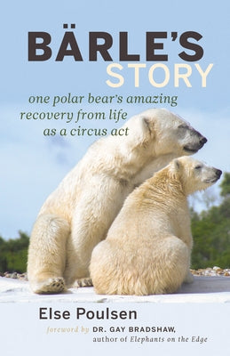 Barle's Story: One Polar Bear's Amazing Recovery from Life as a Circus Act by Poulsen, Else