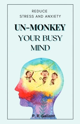Un-Monkey Your Busy Mind: Reduce Stress and Anxiety by Gallant, P. R.