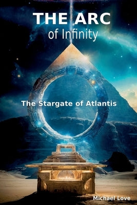 The ARC of Infinity - The Atlantis Stargate by Love, Michael