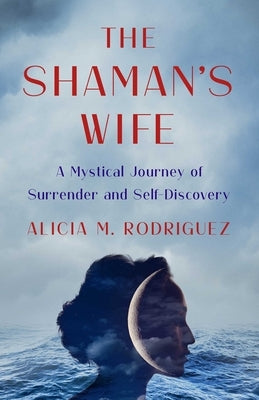The Shaman's Wife: A Mystical Journey of Surrender and Self-Discovery by Rodriguez, Alicia M.