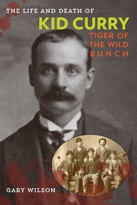 The Life and Death of Kid Curry: Tiger of the Wild Bunch by Wilson, Gary A.