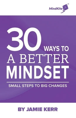 30 Ways To A Better Mindset: Small Steps To Big Change by Kerr, Jamie