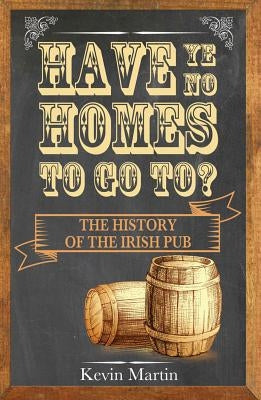 Have Ye No Homes to Go To?: The History of the Irish Pub by Martin, Kevin