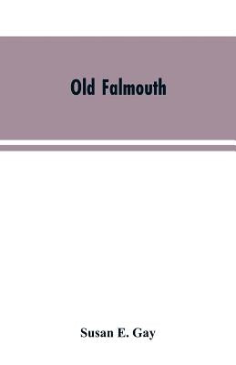 Old Falmouth: The Story of the Town From the Days of the Killigrews to the Earliest Part of the 19th Century by Gay, Susan E.