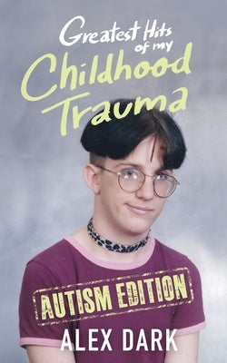 Greatest Hits of My Childhood Trauma - Autism Edition by Dark, Alex