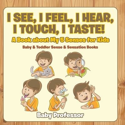 I See, I Feel, I Hear, I Touch, I Taste! A Book About My 5 Senses for Kids - Baby & Toddler Sense & Sensation Books by Baby Professor