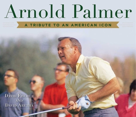 Arnold Palmer: A Tribute to an American Icon by Fischer, David