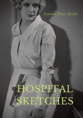 Hospital Sketches: a compilation of four sketches based on letters Louisa May Alcott sent home during the six weeks she spent as a volunt by Alcott, Louisa May
