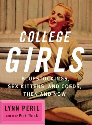 College Girls: Bluestockings, Sex Kittens, and Co-Eds, Then and Now by Peril, Lynn