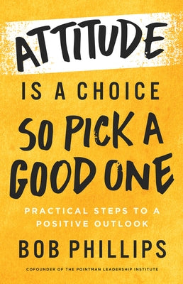 Attitude Is a Choice--So Pick a Good One: Practical Steps to a Positive Outlook by Phillips, Bob
