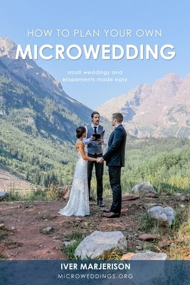 How To Plan Your Own MicroWedding: Small Weddings And Elopements Made Easy by Marjerison, Iver Jon
