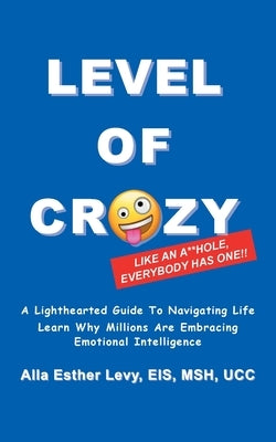 LEVEL of CRAZY: LIKE AN A**HOLE EVERYBODY HAS ONE! A lighthearted guide to navigating life. Learn why millions are embracing Emotional Intelligence by Levy Eis Msh Ucc, Alla Esther