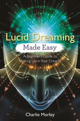 Lucid Dreaming Made Easy: A Beginner's Guide to Waking Up in Your Dreams by Morley, Charlie