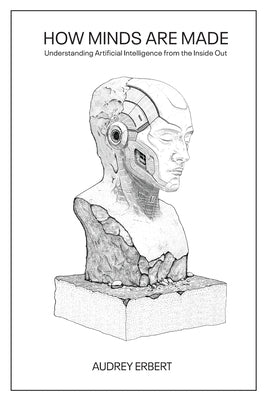 How Minds Are Made: Understanding Artificial Intelligence from the Inside Out by Erbert, Audrey