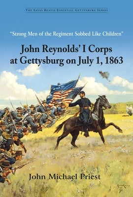 "Strong Men of the Regiment Sobbed Like Children": John Reynolds' I Corps at Gettysburg on July 1, 1863 by Priest, John Michael