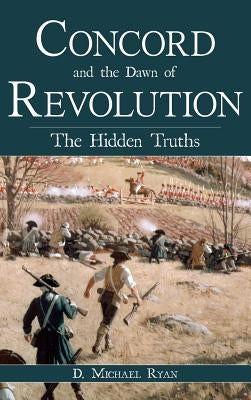 Concord and the Dawn of Revolution: The Hidden Truths by Ryan, D. Michael