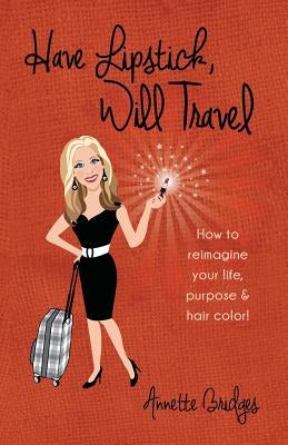 Have Lipstick, Will Travel: How to reimagine your life, purpose, & hair color! by Bridges, Annette