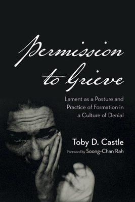 Permission to Grieve: Lament as a Posture and Practice of Formation in a Culture of Denial by Castle, Toby D.