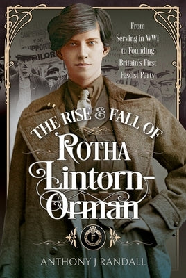 The Rise and Fall of Rotha Lintorn-Orman: From Serving in Wwi to Founding Britain's First Fascist Party by Randall, Anthony J.