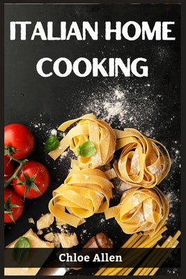 Italian Home Cooking: Authentic Italian Home Cooking Made Easy (2023 Guide for Beginners) by Allen, Chloe