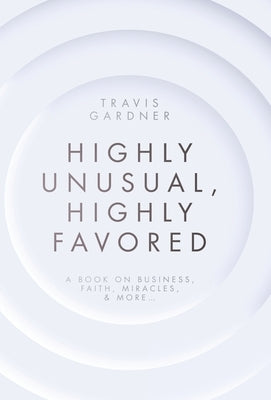 Highly Unusual, Highly Favored: A book on business, faith, miracles, & more... by Gardner, Travis