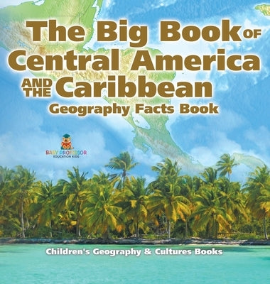 The Big Book of Central America and the Caribbean - Geography Facts Book Children's Geography & Culture Books by Baby Professor