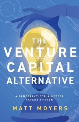 The Venture Capital Alternative: A Blueprint for a Better Patent System by Moyers, Matt