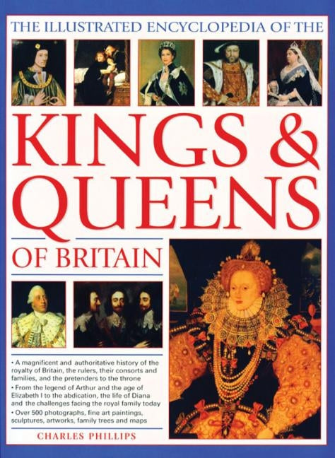 The Illustrated Encyclopedia of Kings & Queens: The Most Comprehensive Visual Encyclopedia of Every King and Queen of Britain, from Saxon Times Throug by Phillips, Charles