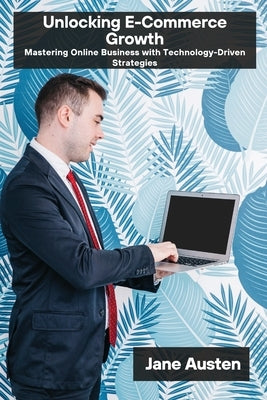Unlocking E-Commerce Growth: Mastering Online Business with Technology-Driven Strategies by Austen, Jane