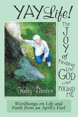 Yaylife! the Joy of Finding the God Who Found Me: Wordsongs on Life and Faith from an April'S Fool by Bartos, Katy