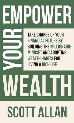 Empower Your Wealth: Take Charge of Your Financial Future by Building the Millionaire Mindset and Adopting Wealth Habits for Living a Rich Life by Allan