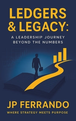 Ledgers & Legacy: A Leadership Journey Beyond the Numbers by Ferrando, Jp