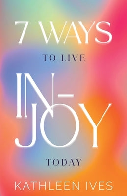 7 Ways to Live IN-Joy Today by Ives, Kathleen