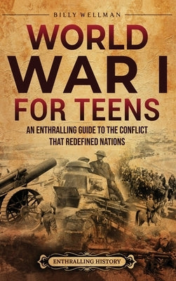 World War I for Teens: An Enthralling Guide to the Conflict that Redefined Nations by Wellman, Billy