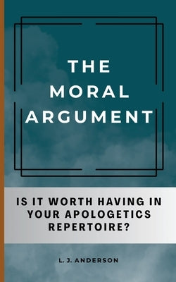The Moral Argument: Is It Worth Having in Your Apologetics Repertoire? by Anderson, L. J.