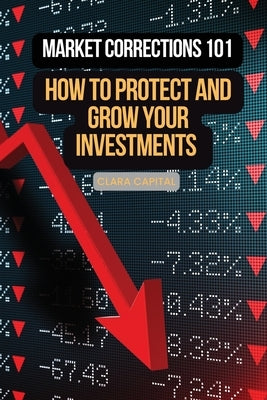 Market Corrections 101: How to protect and grow your investments by Capital, Clara