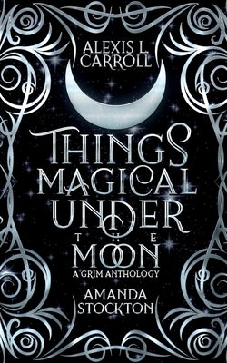 Things Magical Under the Moon: A Grim Anthology by Carroll, Alexis L. L.