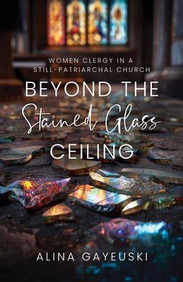 Beyond the Stained Glass Ceiling: Clergy Women in a Still-Patriarchal Church by Gayeuski, Alina